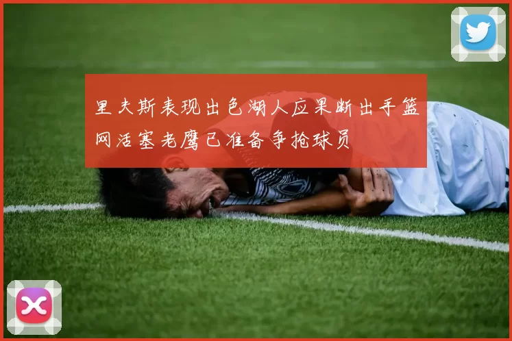里夫斯表现出色湖人应果断出手篮网活塞老鹰已准备争抢球员